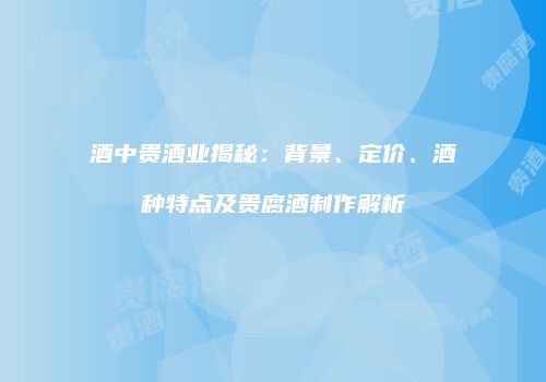 酒中贵酒业揭秘：背景、定价、酒种特点及贵腐酒制作解析