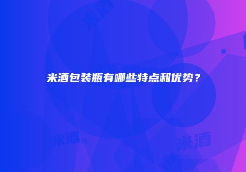 米酒包装瓶有哪些特点和优势？