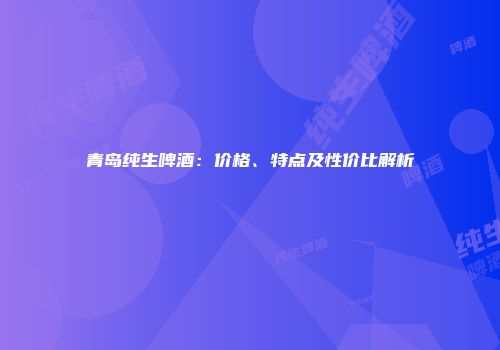 青岛纯生啤酒：价格、特点及性价比解析