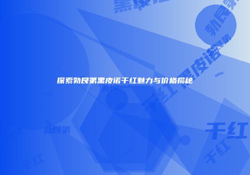 探索勃艮第黑皮诺干红魅力与价格揭秘