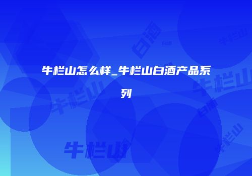 牛栏山怎么样_牛栏山白酒产品系列