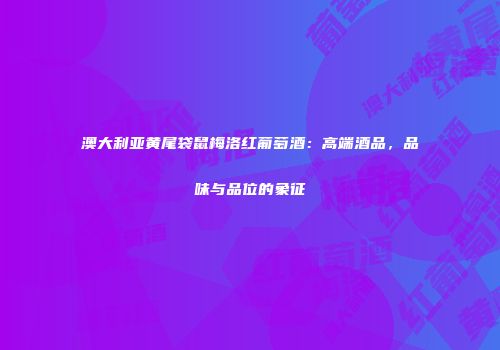 澳大利亚黄尾袋鼠梅洛红葡萄酒：高端酒品，品味与品位的象征
