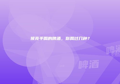 侯亮平喝的啤酒，你喝过几种？