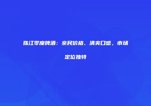 珠江零度啤酒：亲民价格、清爽口感，市场定位独特