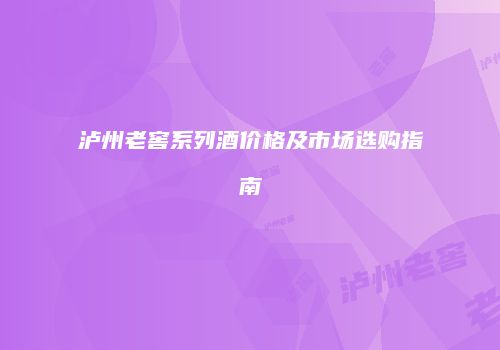 泸州老窖系列酒价格及市场选购指南