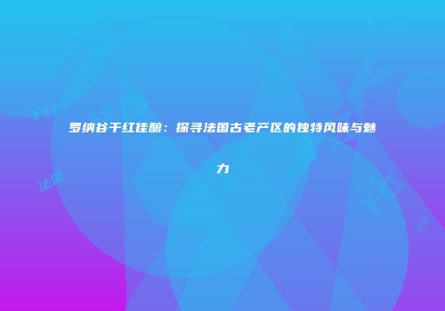 罗纳谷干红佳酿：探寻法国古老产区的独特风味与魅力