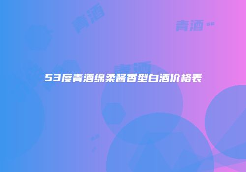 53度青酒绵柔酱香型白酒价格表