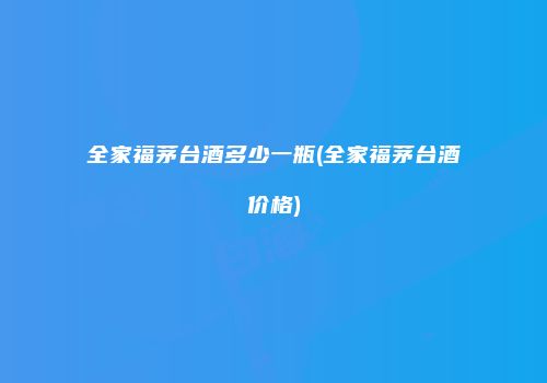 全家福茅台酒多少一瓶(全家福茅台酒价格)