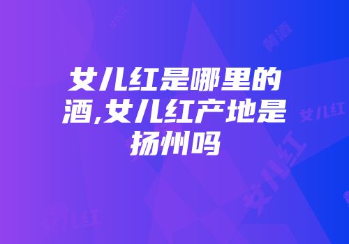 女儿红是哪里的酒,女儿红产地是扬州吗