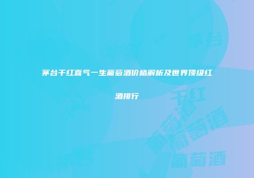 茅台干红喜气一生葡萄酒价格解析及世界顶级红酒排行