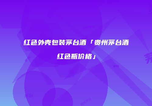 红色外壳包装茅台酒「贵州茅台酒红色瓶价格」
