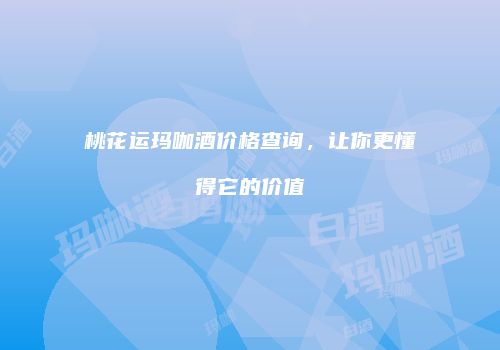 桃花运玛咖酒价格查询，让你更懂得它的价值