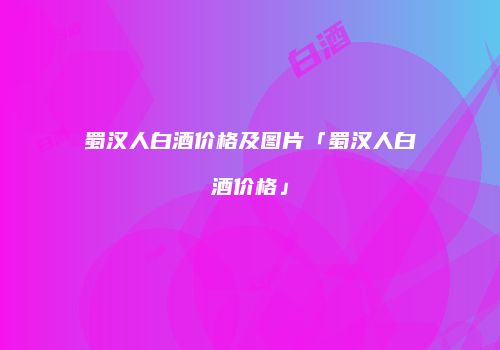 蜀汉人白酒价格及图片「蜀汉人白酒价格」
