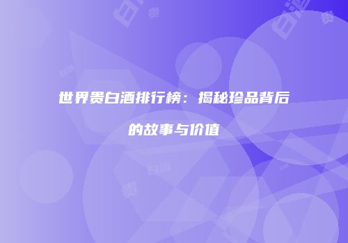 世界贵白酒排行榜：揭秘珍品背后的故事与价值