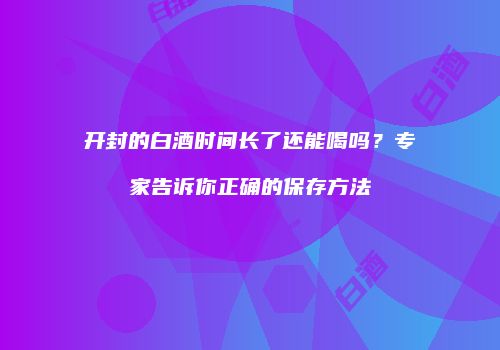 开封的白酒时间长了还能喝吗？专家告诉你正确的保存方法