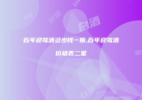 百年迎驾酒多少钱一瓶,百年迎驾酒价格表二星