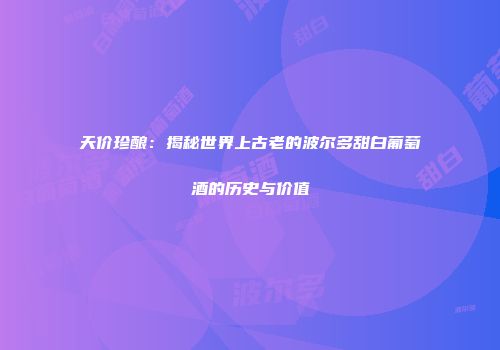天价珍酿：揭秘世界上古老的波尔多甜白葡萄酒的历史与价值