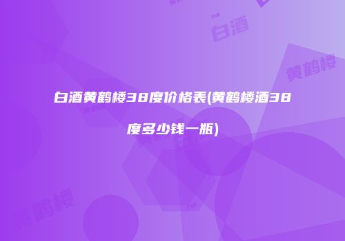 白酒黄鹤楼38度价格表(黄鹤楼酒38度多少钱一瓶)