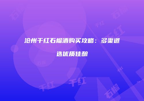 沧州干红石榴酒购买攻略：多渠道选优质佳酿