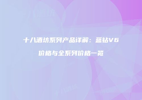 十八酒坊系列产品详解：蓝钻V6价格与全系列价格一览