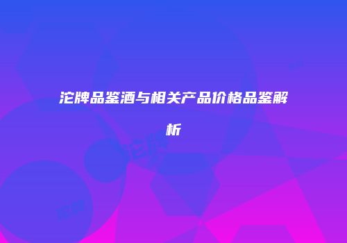 沱牌品鉴酒与相关产品价格品鉴解析