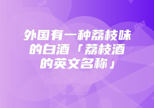外国有一种荔枝味的白酒「荔枝酒的英文名称」