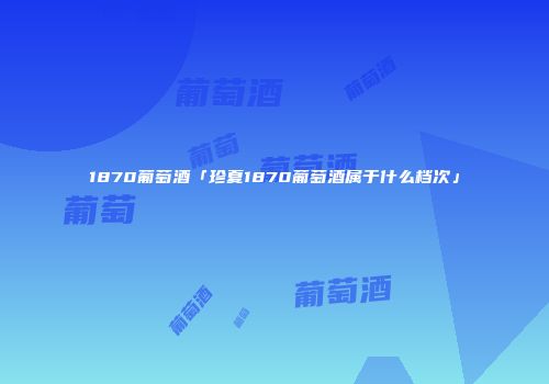 1870葡萄酒「珍夏1870葡萄酒属于什么档次」