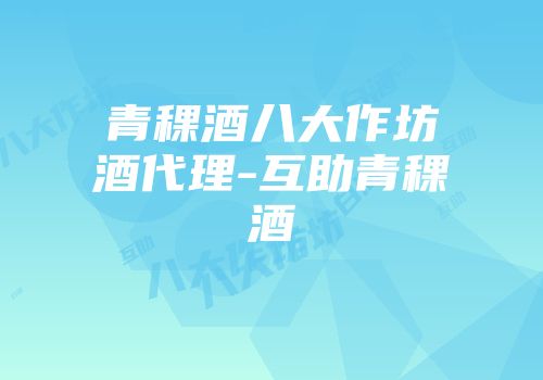 青稞酒八大作坊酒代理-互助青稞酒