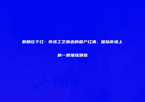 麒麟庄干红：传统工艺酿造的国产红酒，国际市场上的一颗璀璨明珠