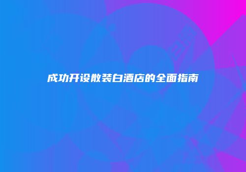 成功开设散装白酒店的全面指南