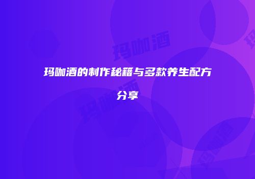 玛咖酒的制作秘籍与多款养生配方分享