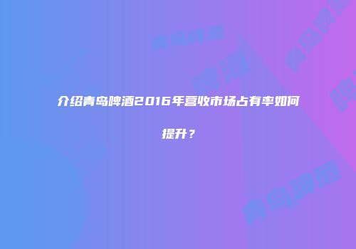 介绍青岛啤酒2016年营收市场占有率如何提升？