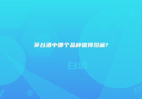 茅台酒中哪个品种值得珍藏?