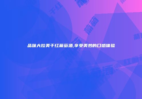 品味大拉美干红葡萄酒,享受美妙的口感体验