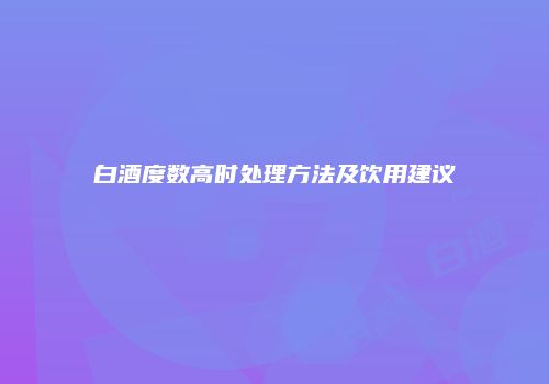 白酒度数高时处理方法及饮用建议