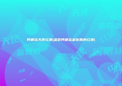 阿根廷天使红酒(品尝阿根廷最优质的红酒)