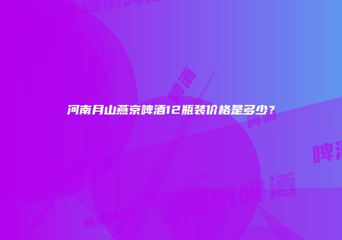 河南月山燕京啤酒12瓶装价格是多少？