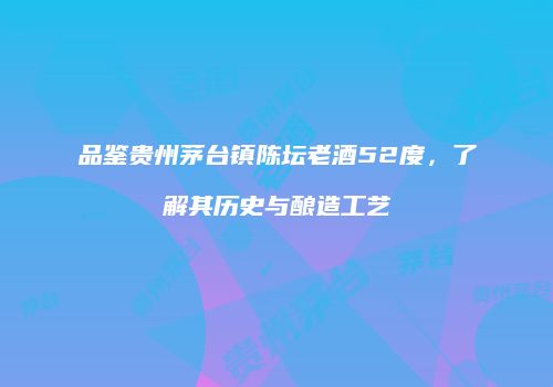 品鉴贵州茅台镇陈坛老酒52度，了解其历史与酿造工艺