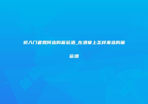 初入门者如何选购葡萄酒_在酒宴上怎样来选购葡萄酒
