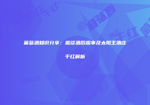 葡萄酒知识分享：趣谈酒后趣事及太阳王酒庄干红解析