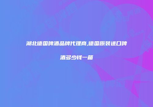 湖北德国啤酒品牌代理商,德国原装进口啤酒多少钱一箱