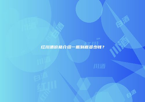 红川酒价格介绍一瓶到底多少钱？