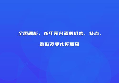 全面解析：鸡年茅台酒的价格、特点、鉴别及受欢迎原因