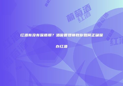 红酒有没有保质期？酒窖管理师教你如何正确保存红酒
