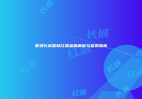 香港长城国际红酒品质解析与鉴别指南