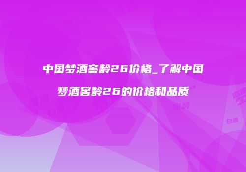 中国梦酒窖龄26价格_了解中国梦酒窖龄26的价格和品质