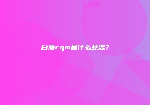 白酒cqm是什么意思？