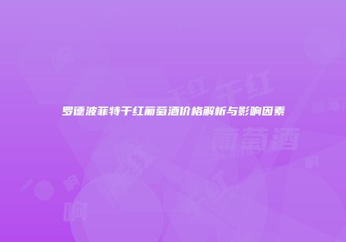 罗德波菲特干红葡萄酒价格解析与影响因素