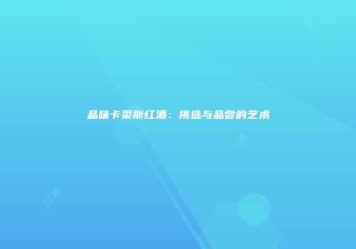 品味卡菜斯红酒：挑选与品尝的艺术