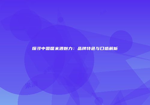 探寻中国糯米酒魅力：品牌特色与口感解析